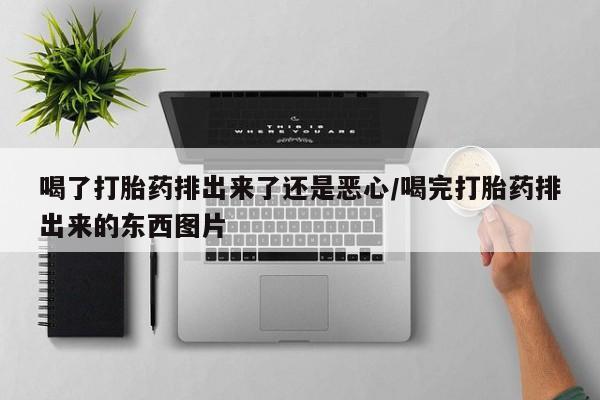 打胎药正品包邮联系方式喝了打胎药排出来了还是恶心/喝完打胎药排出来的东西图片