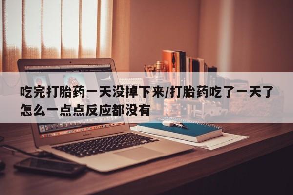 打胎药正品包邮联系方式吃完打胎药一天没掉下来/打胎药吃了一天了怎么一点点反应都没有