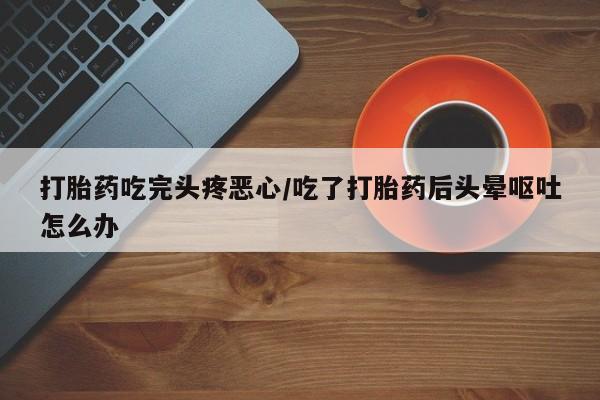 打胎药正品包邮联系方式打胎药吃完头疼恶心/吃了打胎药后头晕呕吐怎么办