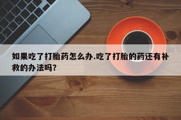 打胎药正品包邮联系方式如果吃了打胎药怎么办.吃了打胎的药还有补救的办法吗？
