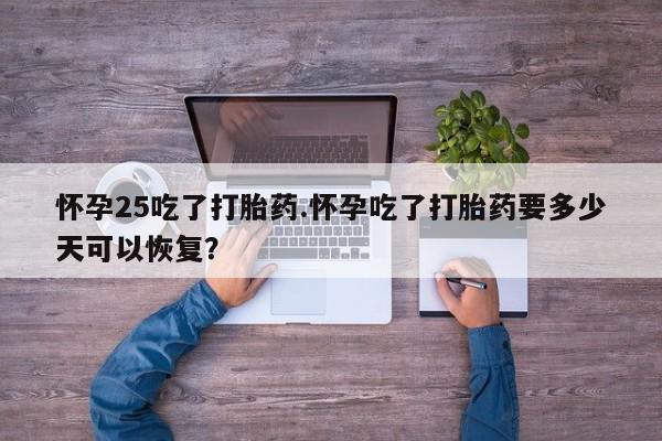 打胎药正品包邮联系方式怀孕25吃了打胎药.怀孕吃了打胎药要多少天可以恢复？