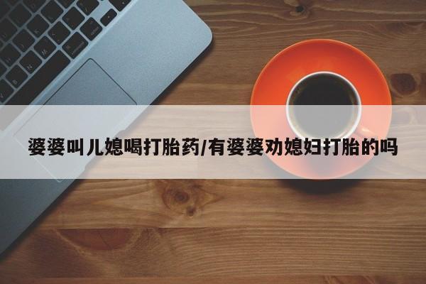 打胎药正品包邮联系方式婆婆叫儿媳喝打胎药/有婆婆劝媳妇打胎的吗