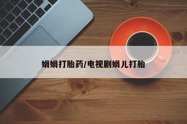 打胎药正品包邮联系方式娟娟打胎药/电视剧娟儿打胎